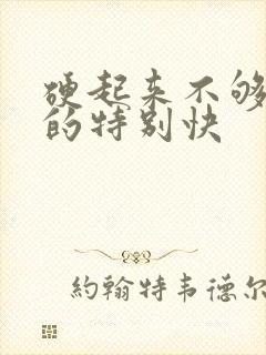 硬起来不够硬软的特别快