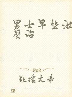 男士早些泄该怎么治