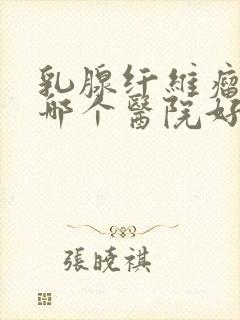 乳腺纤维瘤手术哪个医院好