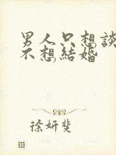 男人只想谈恋爱不想结婚