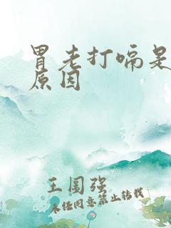 胃老打嗝是什么原因