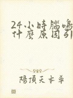 24小时脑鸣是什么原因引起的