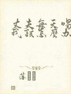 丈夫每天喝酒,我该怎么办