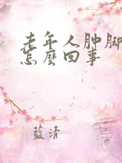 老年人肿脚肿腿怎么回事