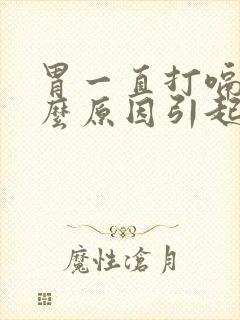 胃一直打嗝是什么原因引起的