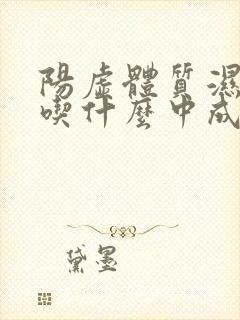 阳虚体质湿气重吃什么中成药