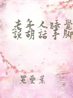 老年人睡觉做梦说胡话手脚乱动