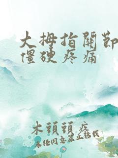 大拇指关节弯曲僵硬疼痛