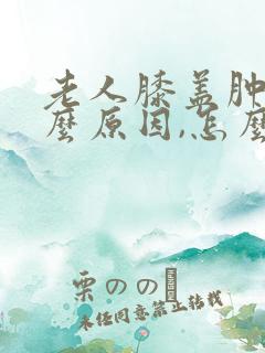 老人膝盖肿痛什么原因,怎么治疗