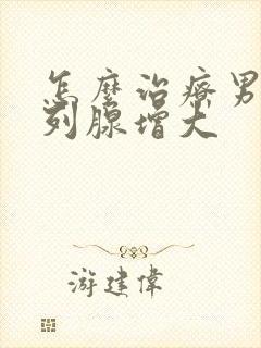 怎么治疗男性前列腺增大