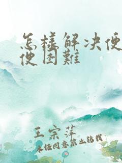 怎样解决便秘排便困难