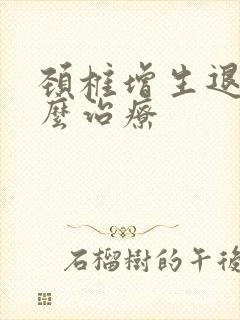 颈椎增生退变怎么治疗