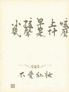 小孩早上咳嗽咳几声是什么咳