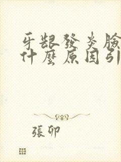 牙龈发炎脸肿是什么原因引起的