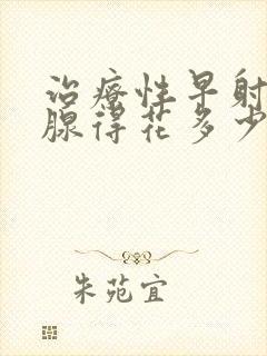 治疗性早射前列腺得花多少钱