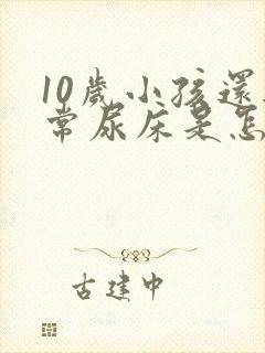 10岁小孩还经常尿床是怎么回事