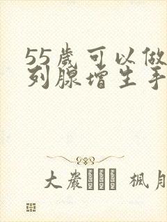 55岁可以做前列腺增生手术吗