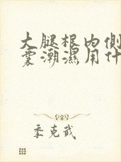 大腿根内侧和阴囊潮湿用什么药好