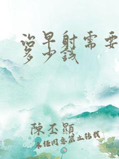 治早射需要花费多少钱