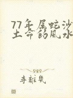 77年属蛇沙中土命的风水禁忌