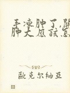 手冻肿了,关节肿大应该怎么办