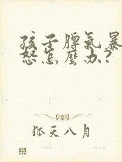 孩子脾气暴躁易怒怎么办?