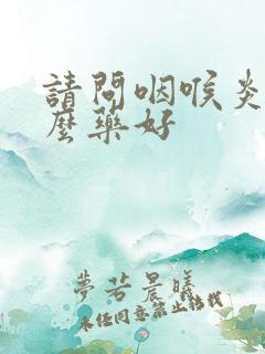 请问咽喉炎吃什么药好