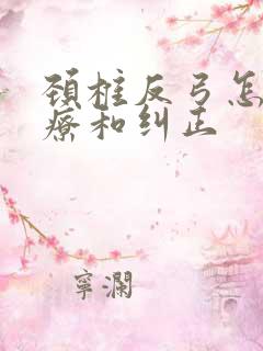 颈椎反弓怎么治疗和纠正