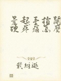 晨起手指关节僵硬疼痛怎么回事