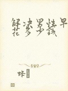 解决男性早些泄花多少钱