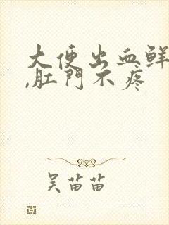 大便出血鲜红色,肛门不疼