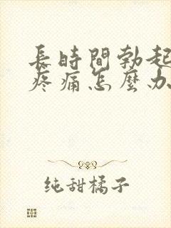 长时间勃起睾丸疼痛怎么办?