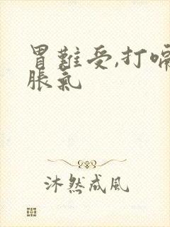 胃难受,打嗝,胀气