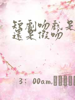 短剧吻戏是真吻还是假吻