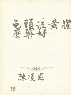 龟头流黄脓吃什么药好