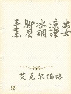 手脚冰凉出汗是怎么调理女