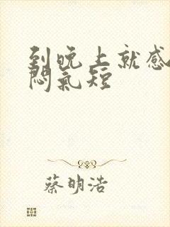 到晚上就感觉胸闷气短