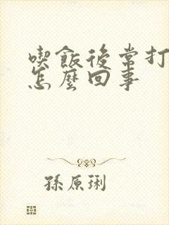 吃饭后常打嗝是怎么回事