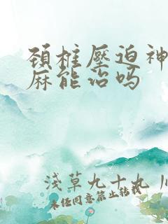 颈椎压迫神经手麻能治吗