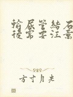 输尿管结石排石后需要注意什么