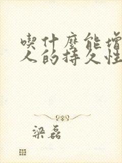 吃什么能增加男人的持久性