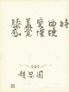 膝盖弯曲时疼痛感觉僵硬