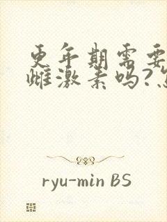 更年期需要补充雌激素吗?怎么补最好