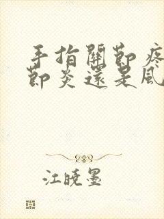 手指关节疼是关节炎还是风湿免疫