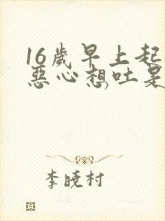 16岁早上起来恶心想吐是怎么回事