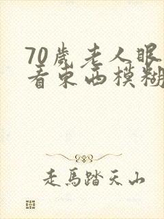 70岁老人眼睛看东西模糊