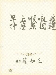 早上喉咙痰多是什么原因造成的