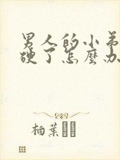 男人的小弟弟不硬了怎么办