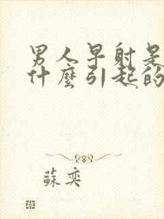 男人早射是因为什么引起的