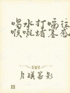 喝水打嗝往上翻喉咙堵塞感